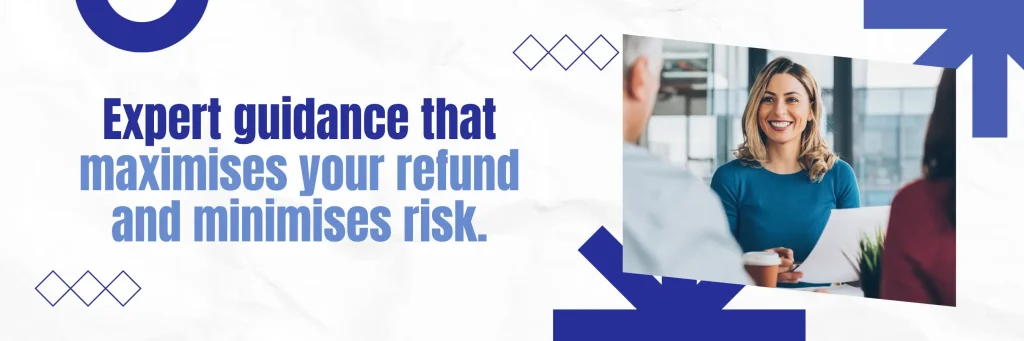 Expert Guidance That Maximise Your Refund & Minimises Risk